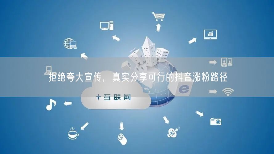 拒绝夸大宣传，真实分享可行的抖音涨粉路径