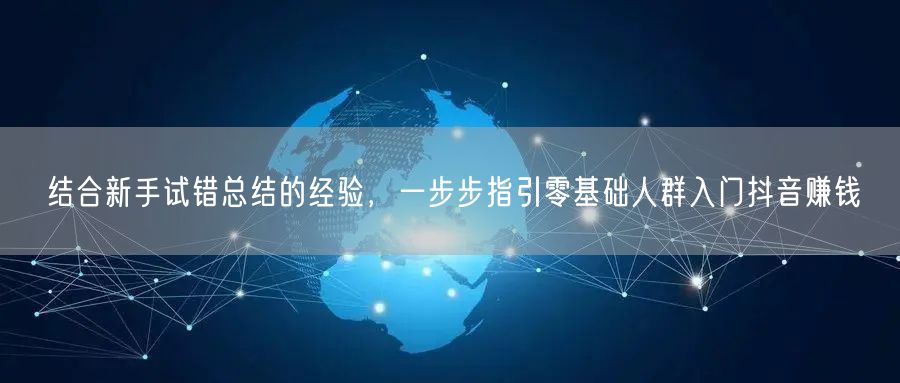 结合新手试错总结的经验，一步步指引零基础人群入门抖音赚钱