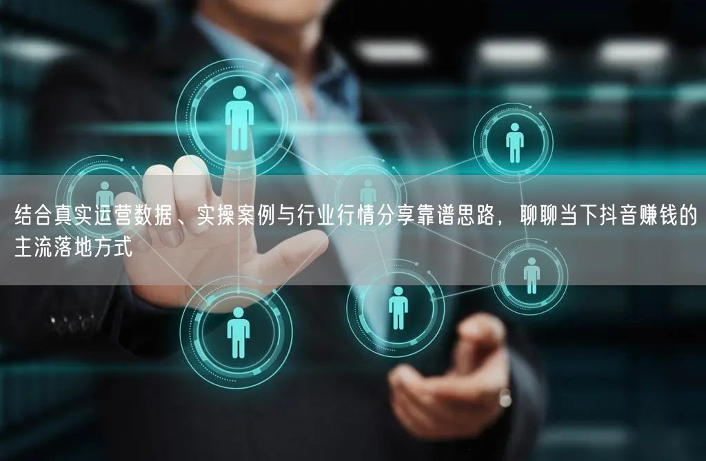 结合真实运营数据、实操案例与行业行情分享靠谱思路，聊聊当下抖音赚钱的主流落地方式