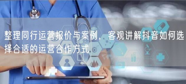 整理同行运营报价与案例，客观讲解抖音如何选择合适的运营合作方式