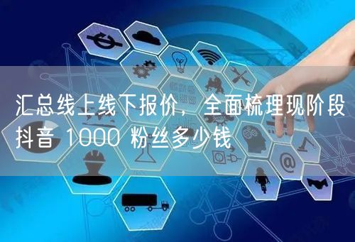 汇总线上线下报价，全面梳理现阶段抖音 1000 粉丝多少钱