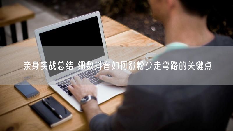 亲身实战总结 细数抖音如何涨粉少走弯路的关键点