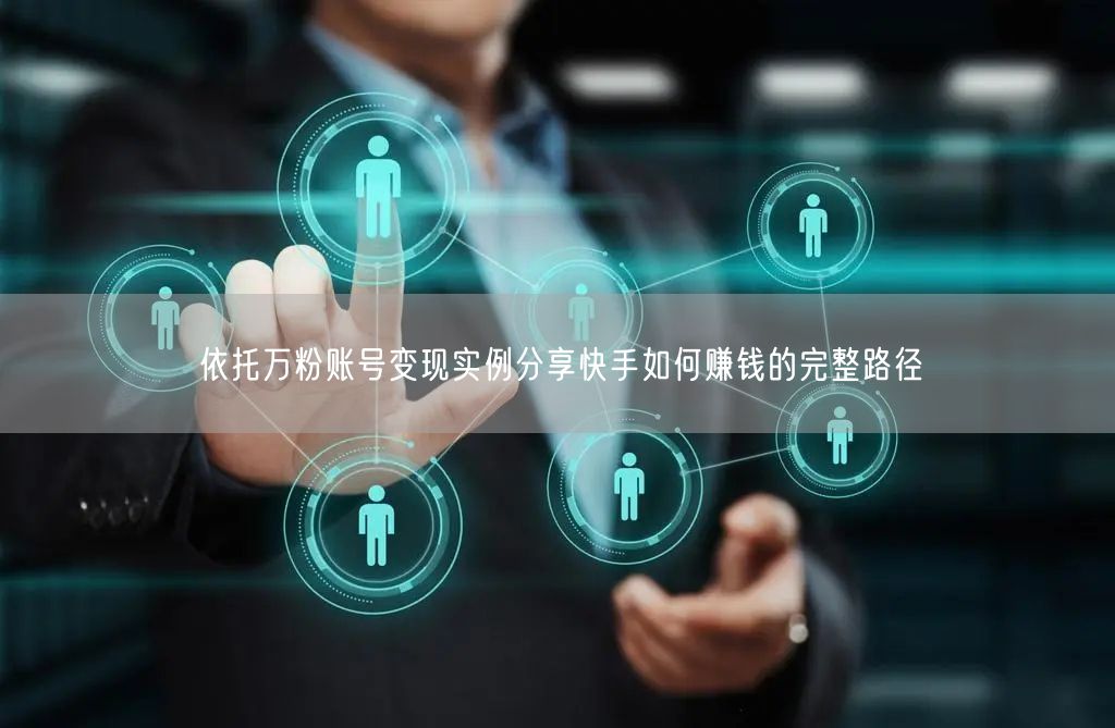 依托万粉账号变现实例分享快手如何赚钱的完整路径