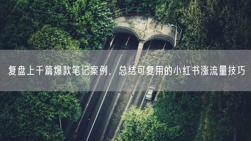 复盘上千篇爆款笔记案例，总结可复用的小红书涨流量技巧