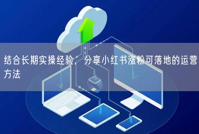 结合长期实操经验，分享小红书涨粉可落地的运营方法