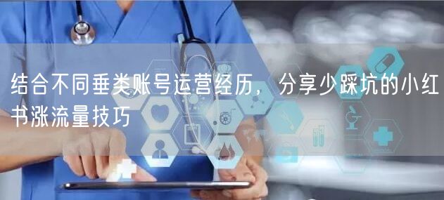 结合不同垂类账号运营经历，分享少踩坑的小红书涨流量技巧
