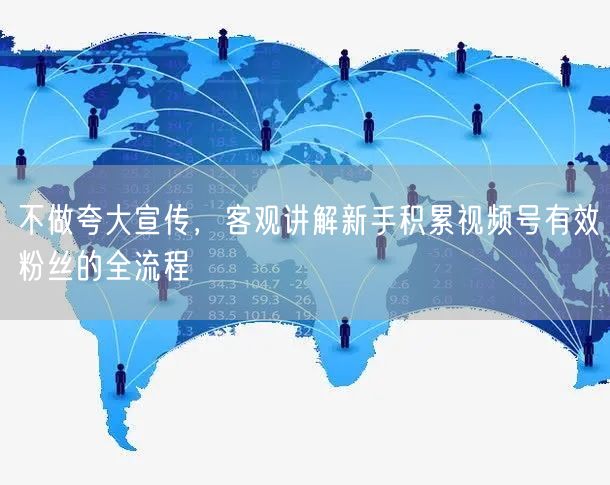 不做夸大宣传，客观讲解新手积累视频号有效粉丝的全流程