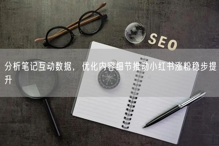 分析笔记互动数据，优化内容细节推动小红书涨粉稳步提升