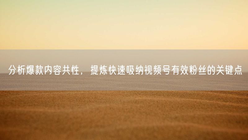 分析爆款内容共性，提炼快速吸纳视频号有效粉丝的关键点
