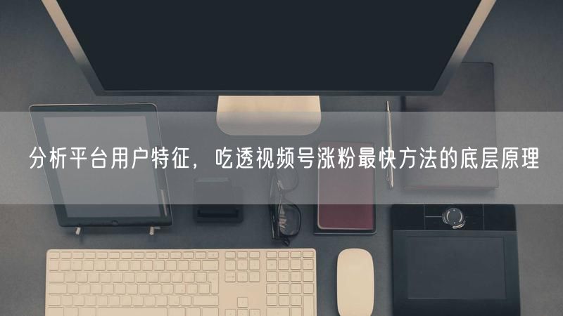 分析平台用户特征，吃透视频号涨粉最快方法的底层原理