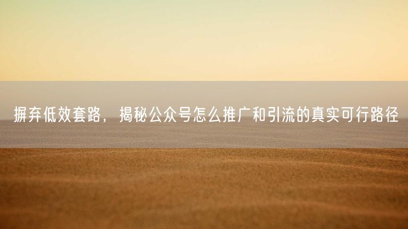 摒弃低效套路，揭秘公众号怎么推广和引流的真实可行路径