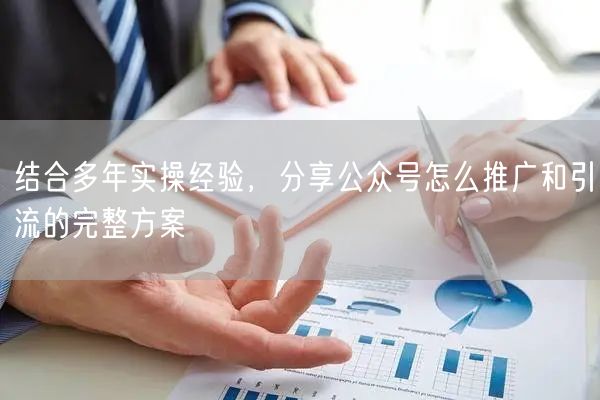 结合多年实操经验，分享公众号怎么推广和引流的完整方案