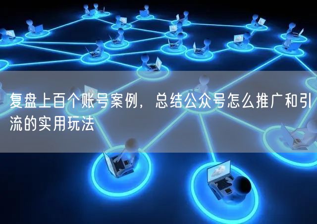 复盘上百个账号案例，总结公众号怎么推广和引流的实用玩法