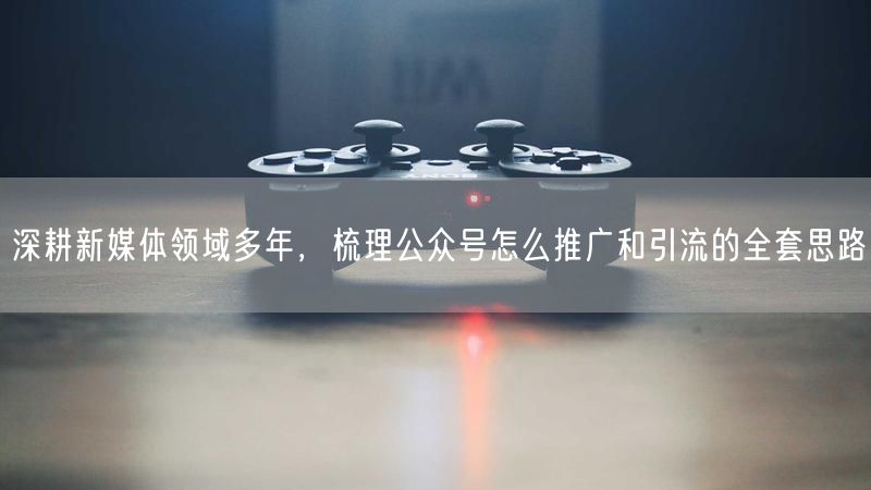 深耕新媒体领域多年，梳理公众号怎么推广和引流的全套思路