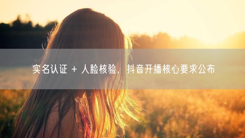 实名认证 + 人脸核验，抖音开播核心要求公布