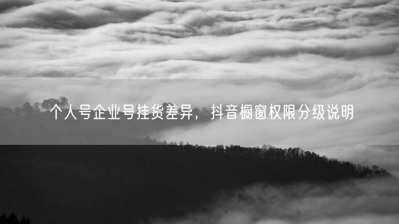 个人号企业号挂货差异，抖音橱窗权限分级说明